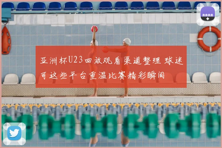 亚洲杯U23回放观看渠道整理 球迷可这些平台重温比赛精彩瞬间