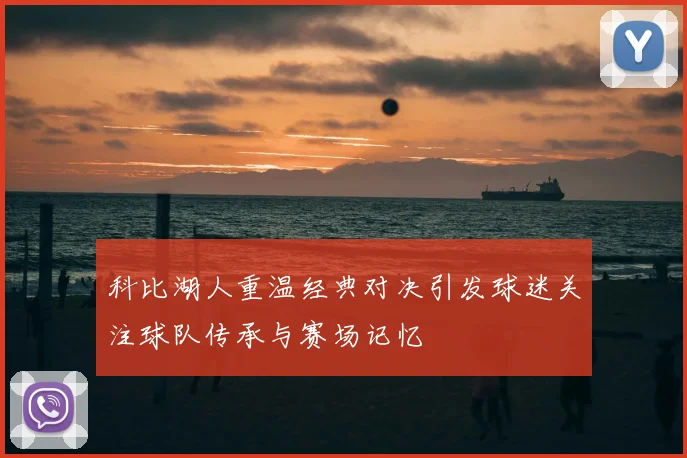 科比湖人重温经典对决引发球迷关注球队传承与赛场记忆