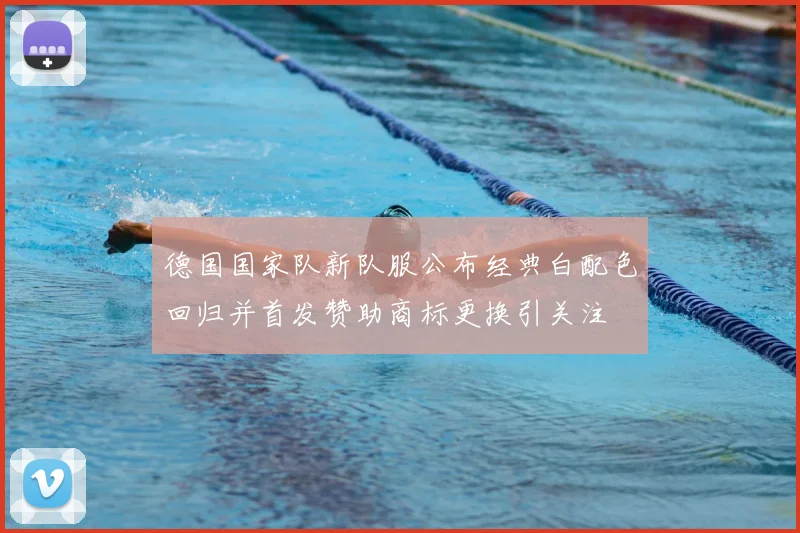 德国国家队新队服公布经典白配色回归并首发赞助商标更换引关注