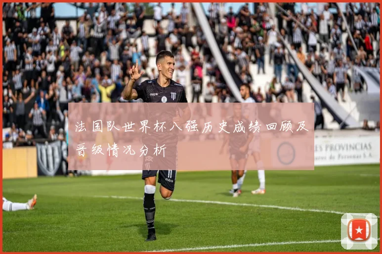 法国队世界杯八强历史成绩回顾及晋级情况分析