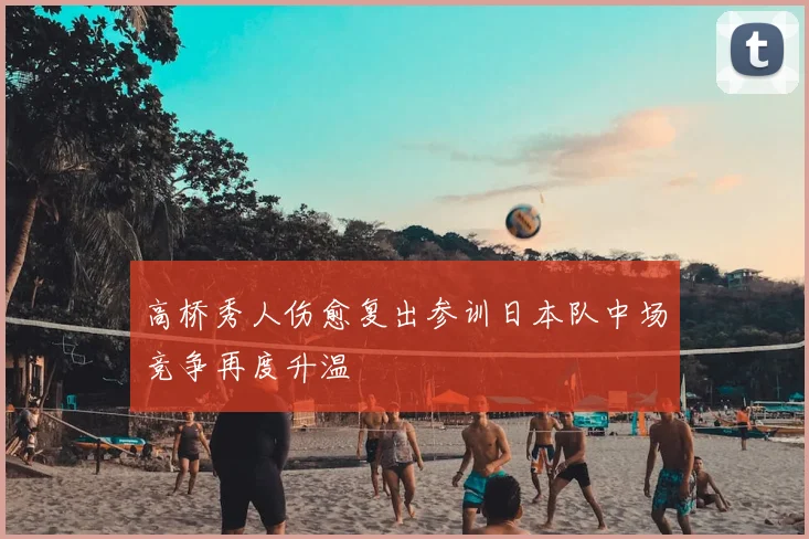 高桥秀人伤愈复出参训日本队中场竞争再度升温