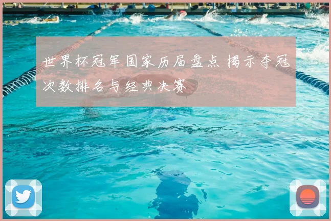 世界杯冠军国家历届盘点 揭示夺冠次数排名与经典决赛