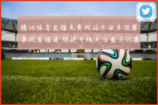 腾讯体育直播免费网站开放多场赛事观看通道 球迷可线关注重点比赛进程