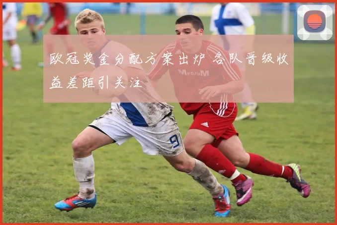 欧冠奖金分配方案出炉 各队晋级收益差距引关注