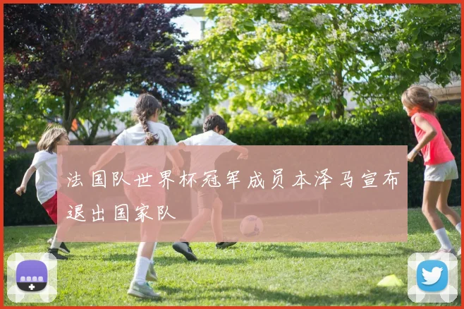 法国队世界杯冠军成员本泽马宣布退出国家队
