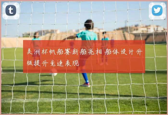 美洲杯帆船赛新船亮相 船体设计升级提升竞速表现