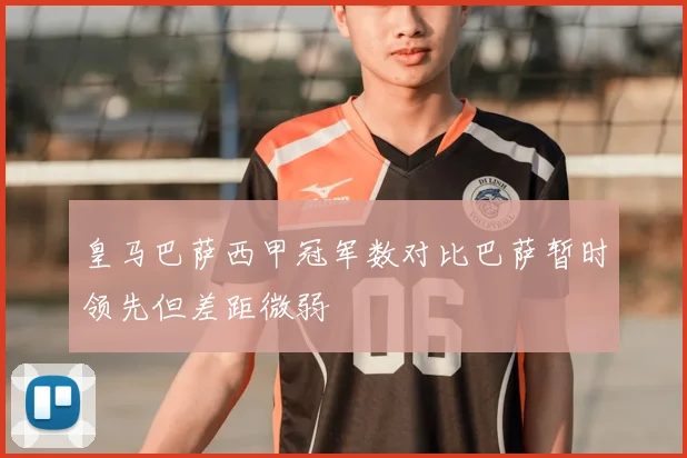 皇马巴萨西甲冠军数对比巴萨暂时领先但差距微弱