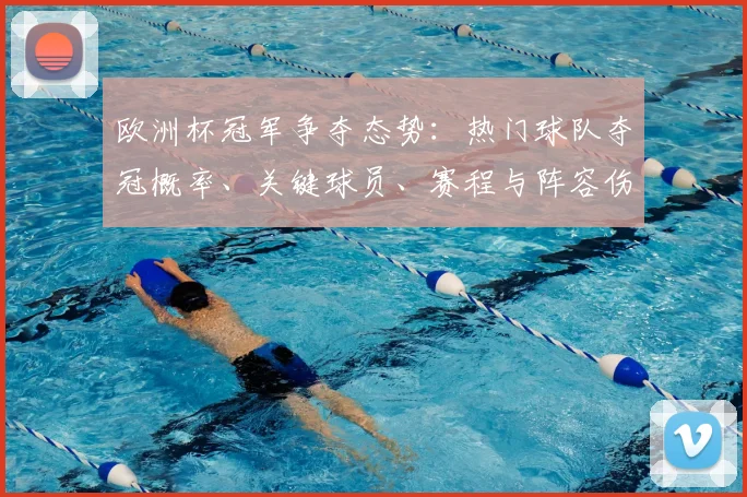 欧洲杯冠军争夺态势：热门球队夺冠概率、关键球员、赛程与阵容伤停影响