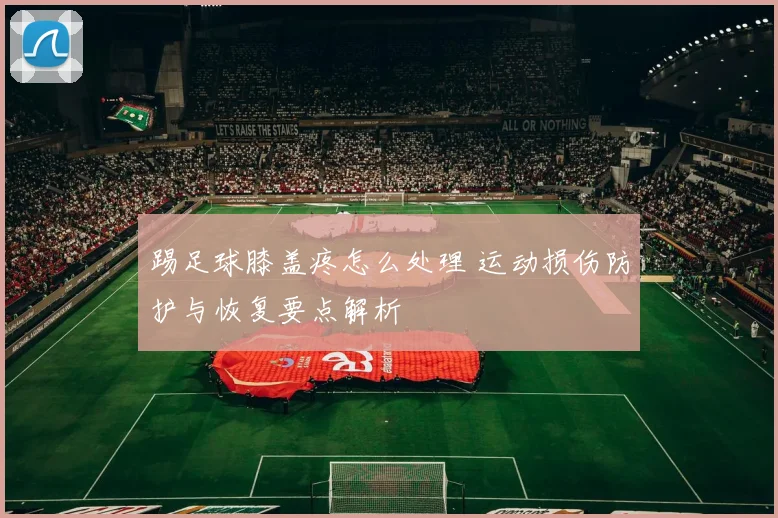 踢足球膝盖疼怎么处理 运动损伤防护与恢复要点解析