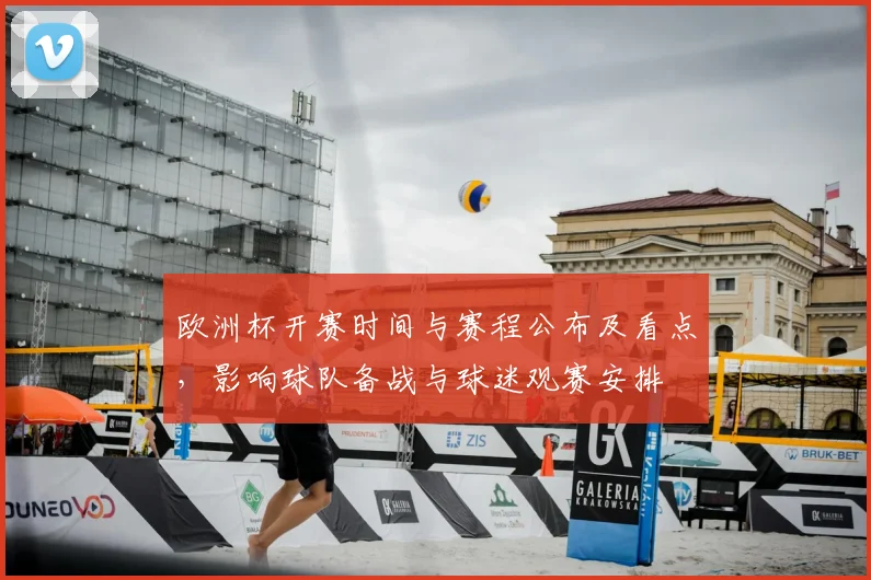 欧洲杯开赛时间与赛程公布及看点，影响球队备战与球迷观赛安排