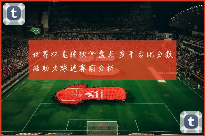 世界杯竞猜软件盘点 多平台比分数据助力球迷赛前分析
