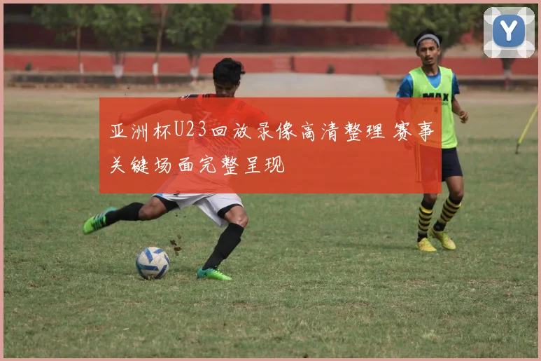 亚洲杯U23回放录像高清整理 赛事关键场面完整呈现