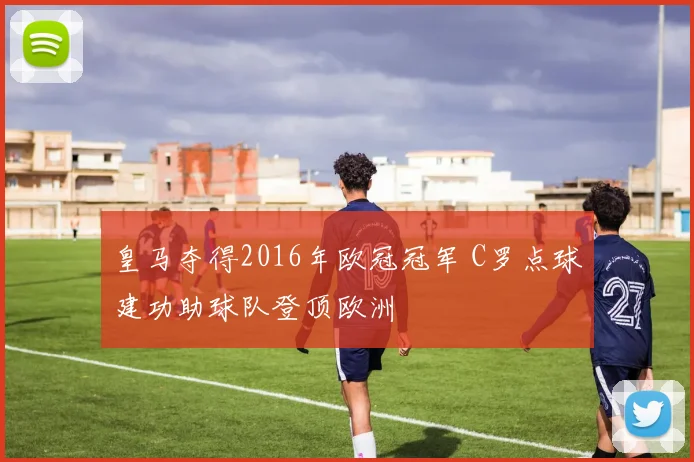 皇马夺得2016年欧冠冠军 C罗点球建功助球队登顶欧洲
