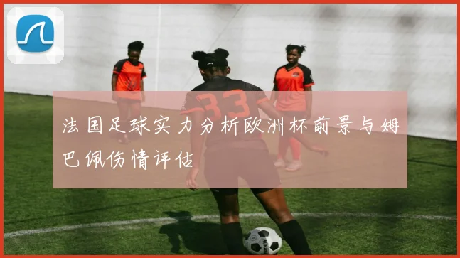 法国足球实力分析欧洲杯前景与姆巴佩伤情评估