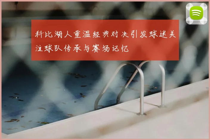 科比湖人重温经典对决引发球迷关注球队传承与赛场记忆