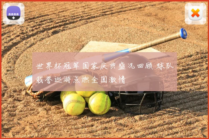 世界杯冠军国家庆典盛况回顾 球队载誉巡游点燃全国激情