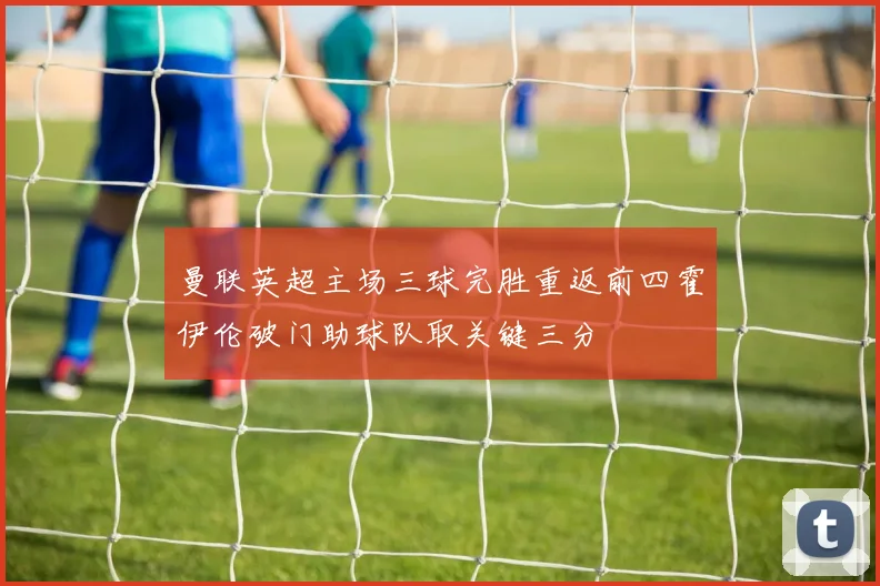 曼联英超主场三球完胜重返前四霍伊伦破门助球队取关键三分