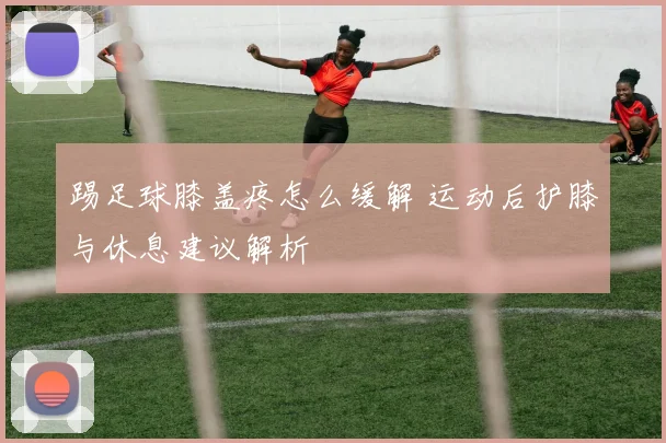 踢足球膝盖疼怎么缓解 运动后护膝与休息建议解析