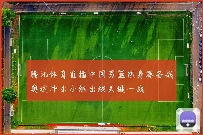 腾讯体育直播中国男篮热身赛备战奥运冲击小组出线关键一战