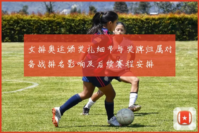 女排奥运颁奖礼细节与奖牌归属对备战排名影响及后续赛程安排