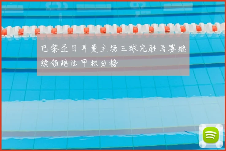 巴黎圣日耳曼主场三球完胜马赛继续领跑法甲积分榜