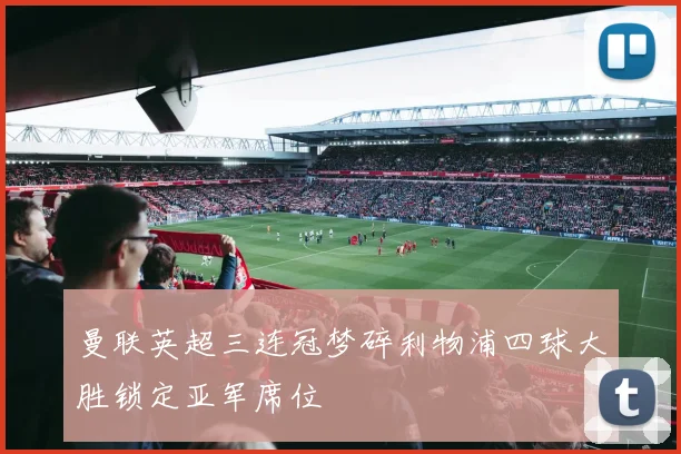 曼联英超三连冠梦碎利物浦四球大胜锁定亚军席位