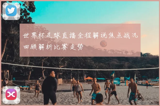 世界杯足球直播全程解说焦点战况回顾解析比赛走势