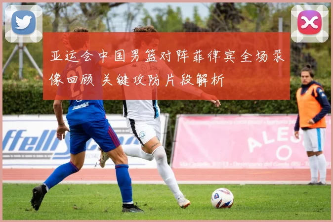 亚运会中国男篮对阵菲律宾全场录像回顾 关键攻防片段解析