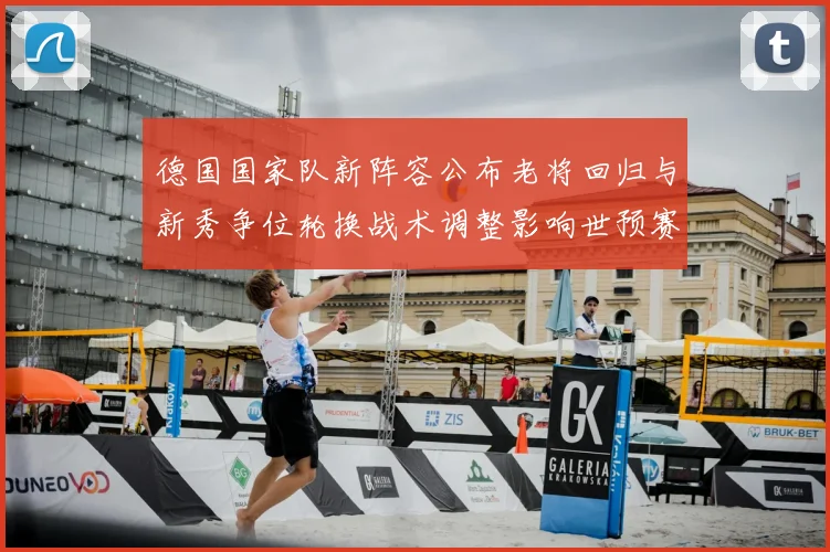 德国国家队新阵容公布老将回归与新秀争位轮换战术调整影响世预赛首发