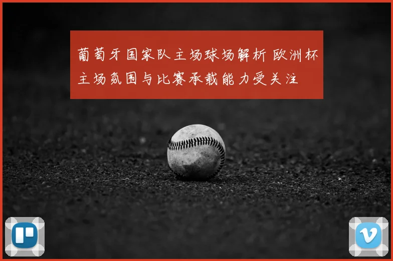 葡萄牙国家队主场球场解析 欧洲杯主场氛围与比赛承载能力受关注