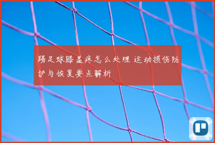 踢足球膝盖疼怎么处理 运动损伤防护与恢复要点解析