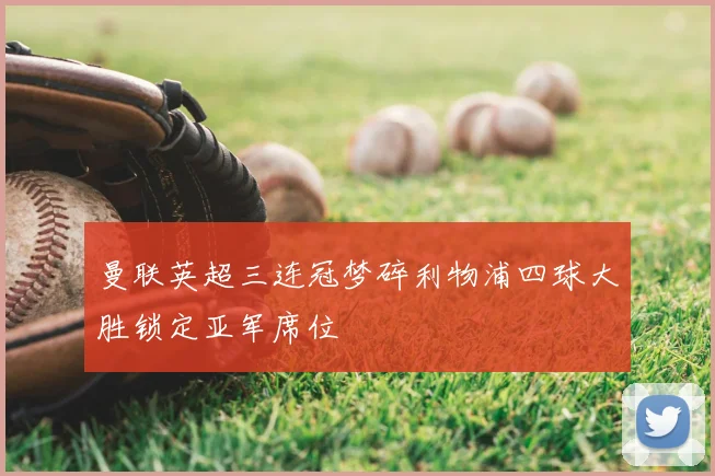 曼联英超三连冠梦碎利物浦四球大胜锁定亚军席位