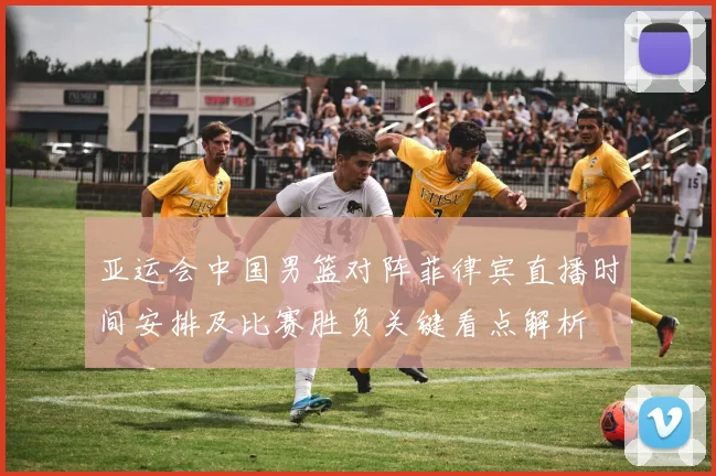 亚运会中国男篮对阵菲律宾直播时间安排及比赛胜负关键看点解析