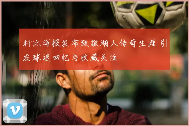 科比海报发布致敬湖人传奇生涯 引发球迷回忆与收藏关注