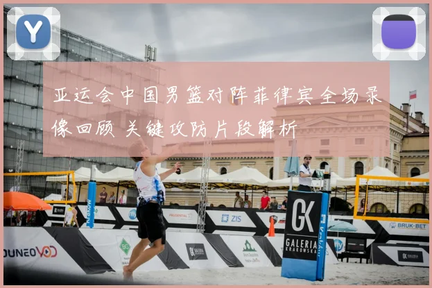 亚运会中国男篮对阵菲律宾全场录像回顾 关键攻防片段解析