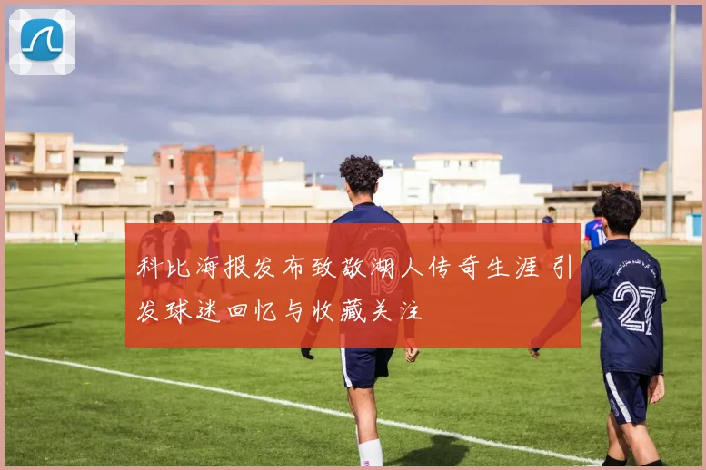 科比海报发布致敬湖人传奇生涯 引发球迷回忆与收藏关注