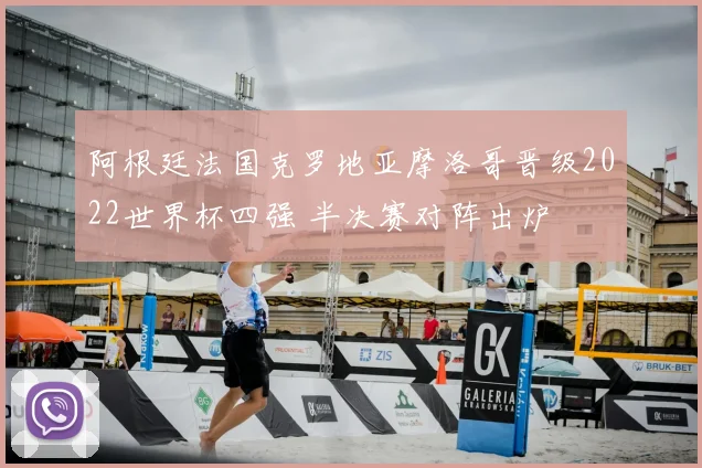 阿根廷法国克罗地亚摩洛哥晋级2022世界杯四强 半决赛对阵出炉