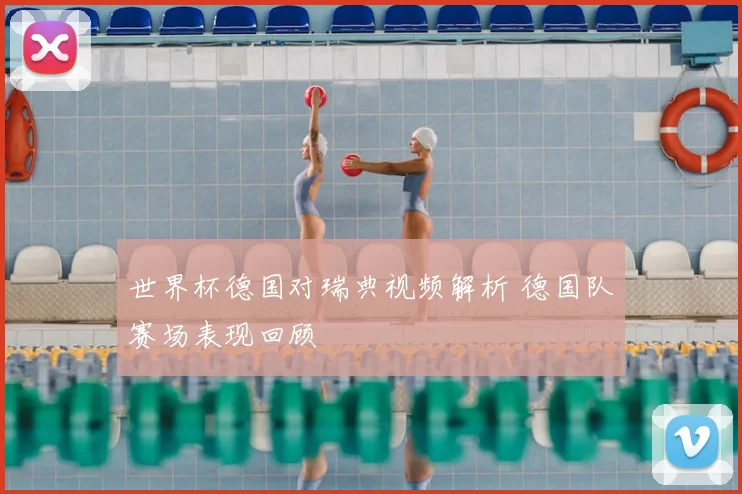 世界杯德国对瑞典视频解析 德国队赛场表现回顾