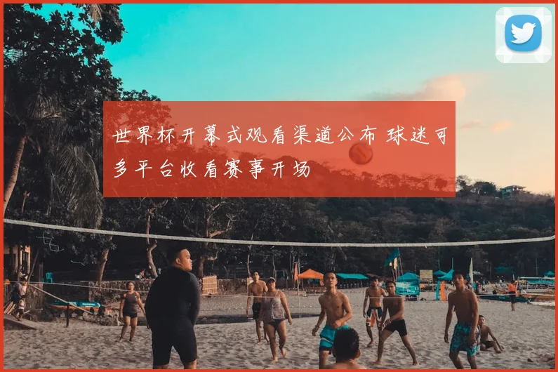 世界杯开幕式观看渠道公布 球迷可多平台收看赛事开场
