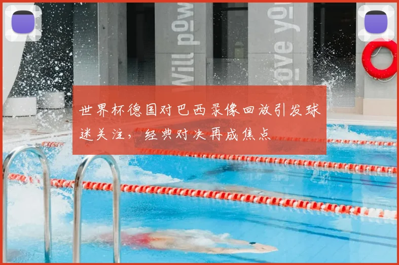 世界杯德国对巴西录像回放引发球迷关注,经典对决再成焦点