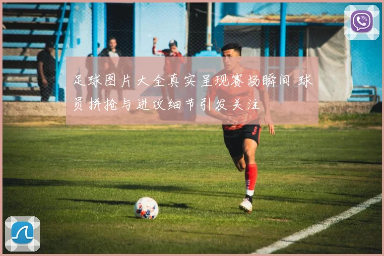 足球图片大全真实呈现赛场瞬间 球员拼抢与进攻细节引发关注