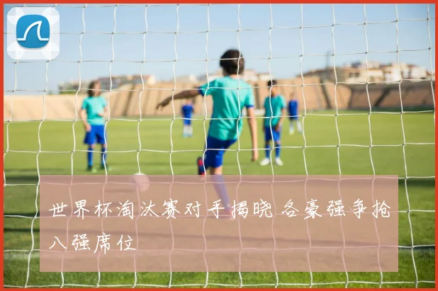 世界杯淘汰赛对手揭晓 各豪强争抢八强席位