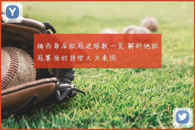 梅西每届欧冠进球数一览 解析他欧冠赛场的持续火力表现