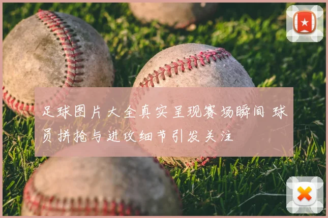 足球图片大全真实呈现赛场瞬间 球员拼抢与进攻细节引发关注