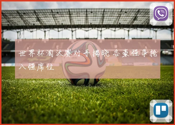 世界杯淘汰赛对手揭晓 各豪强争抢八强席位