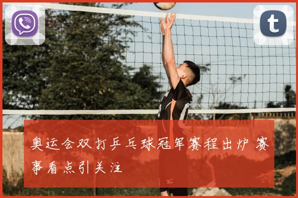 奥运会双打乒乓球冠军赛程出炉 赛事看点引关注