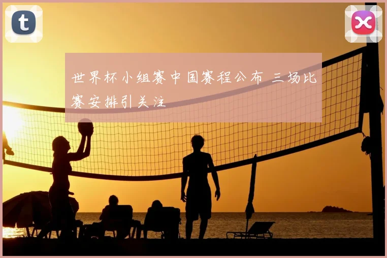 世界杯小组赛中国赛程公布 三场比赛安排引关注
