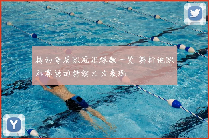 梅西每届欧冠进球数一览 解析他欧冠赛场的持续火力表现