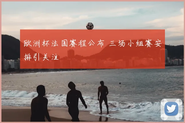 欧洲杯法国赛程公布 三场小组赛安排引关注